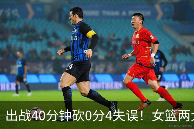 出战40分钟砍0分4失误！女篮两大混子被揪出：宫鲁鸣看走眼了？