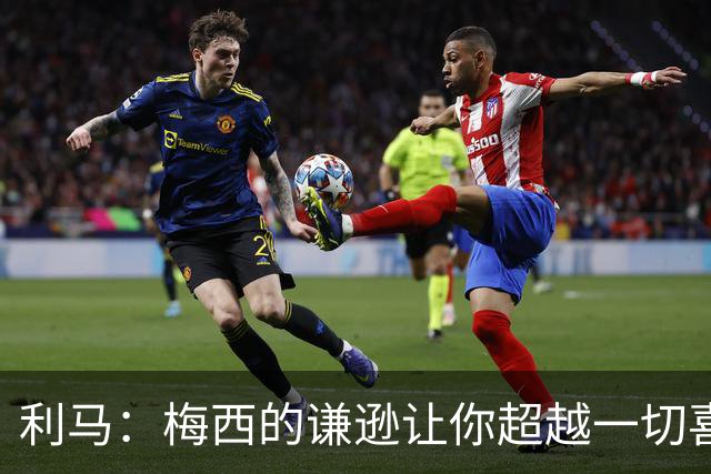 利马：梅西的谦逊让你超越一切喜爱他，打牌也从不放水