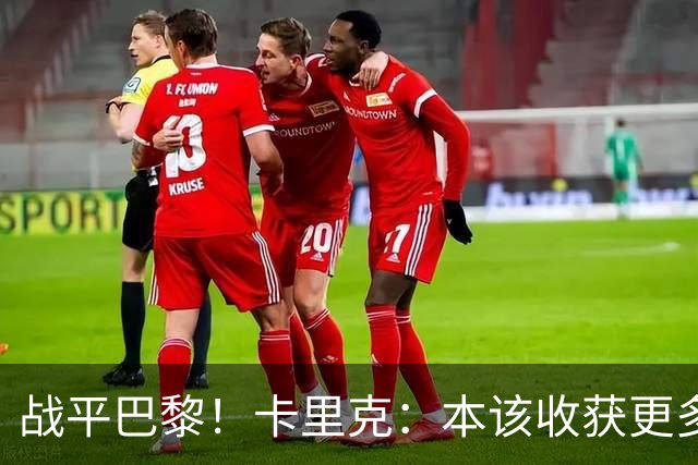 战平巴黎！卡里克：本该收获更多进球，整场闪光点很多，我很欣慰