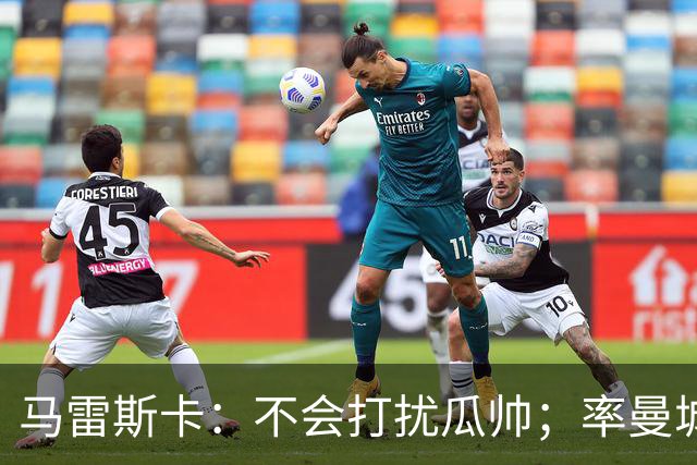 马雷斯卡：不会打扰瓜帅；率曼城夺冠是目标；对指控没有担忧